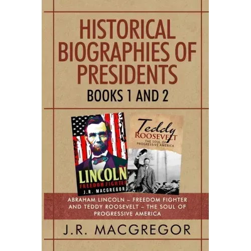Historical Biographies of Presidents - Books 1 And 2: Abraham Lincoln - Freedom Fighter and Teddy Roosevelt - The Soul of Progressive America