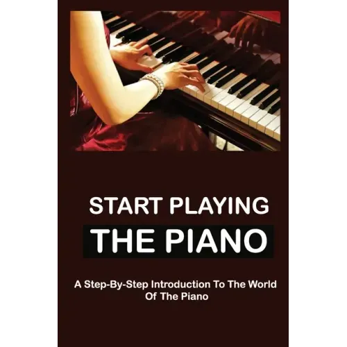 Start Playing The Piano: A Step-By-Step Introduction To The World Of The Piano