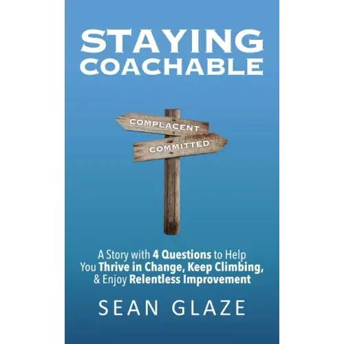 Staying Coachable: A Story With 4 Questions to Help You Thrive in Change, Keep Climbing, and Enjoy Relentless Improvement