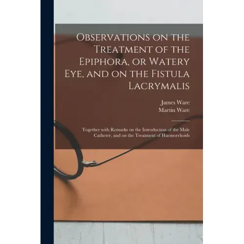Observations on the Treatment of the Epiphora, or Watery Eye, and on the Fistula Lacrymalis: Together With Remarks on the Introduction of the Male Cat