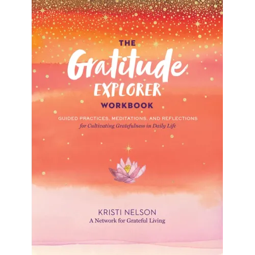 The Gratitude Explorer Workbook: Guided Practices, Meditations, and Reflections for Cultivating Gratefulness in Daily Life