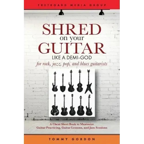 Shred on Your Guitar Like a Demi-God: A Cheat Sheet Book to Maximize Guitar Practicing, Guitar Lessons, and Jam Sessions for rock, jazz, pop, and blue