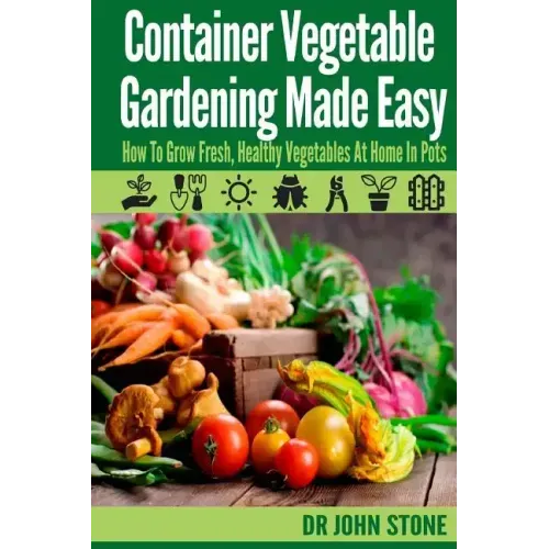Container Vegetable Gardening Made Easy: How To Grow Fresh, Healthy Vegetables At Home In Pots