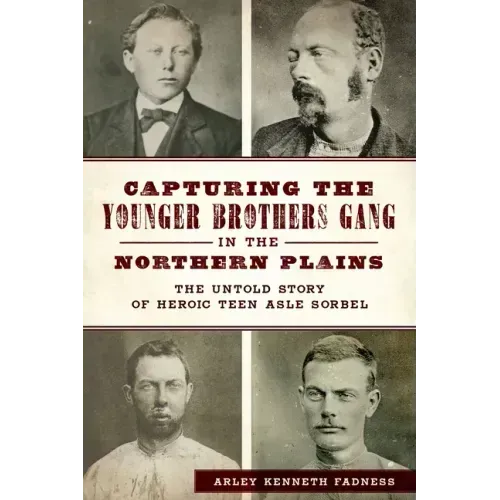 Capturing the Younger Brothers Gang in the Northern Plains: The Untold Story of Heroic Teen Asle Sorbel