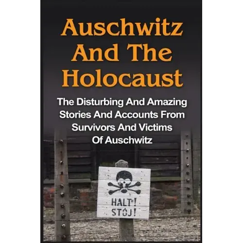 Auschwitz And The Holocaust: The Disturbing And Amazing Stories And Accounts From Survivors And Victims Of Auschwitz: Auschwitz And The Holocaust Seri