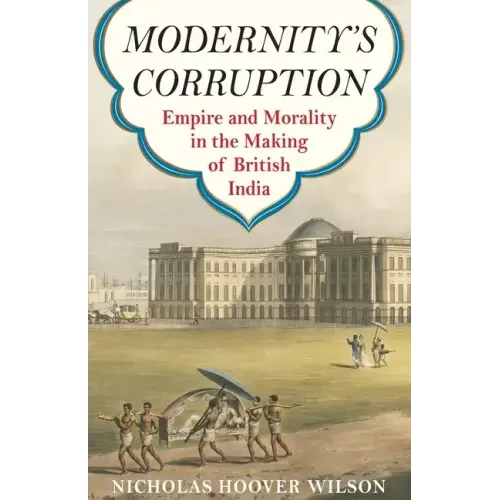 Modernity's Corruption: Empire and Morality in the Making of British India