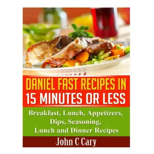 Daniel Fast Recipes in 15 Minutes or Less: Breakfast, Lunch, Appetizers, Dips, Seasoning, Lunch and Dinner Recipes