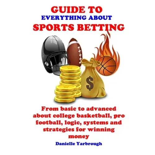 Guide to Everything about Sport Betting: From basic to advanced about college basketball, pro football, logic, systems and strategies for winning mone