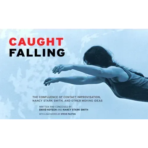 Caught Falling: The Confluence of Contact Improvisation, Nancy Stark Smith, and Other Moving Ideas