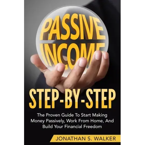 How To Earn Passive Income - Step By Step: The Proven Guide To Start Making Money Passively Work From Home And Build Your Financial Freedom