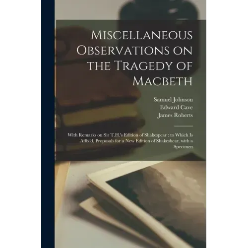 Miscellaneous Observations on the Tragedy of Macbeth: With Remarks on Sir T.H.'s Edition of Shakespear: to Which is Affix'd, Proposals for a New Editi