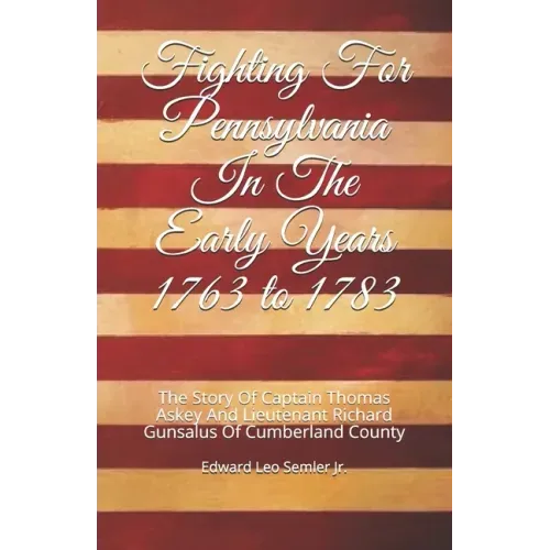 Fighting For Pennsylvania In The Early Years 1763 to 1783: The Story Of Captain Thomas Askey And Lieutenant Richard Gunsalus Of Cumberland County