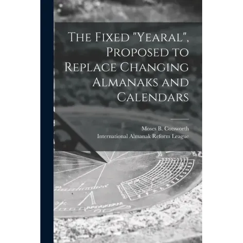 The Fixed "Yearal" [microform], Proposed to Replace Changing Almanaks and Calendars