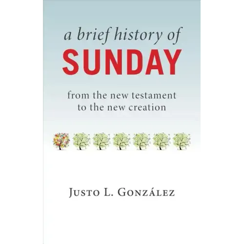 A Brief History of Sunday: From the New Testament to the New Creation