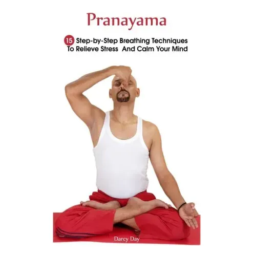Pranayama: 15 Step-by-Step Breathing Techniques To Relieve Stress And Calm Your Mind: (Pranayama And Breathwork, Breathing Practi