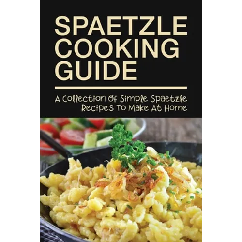 Spaetzle Cooking Guide: A Collection Of Simple Spaetzle Recipes To Make At Home: Types Of Spaetzle You Can Prepare At Home