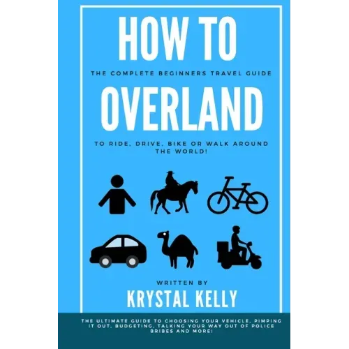 How to Overland: A Beginners Guide to Travel the World by Car, Motorcycle, Horse, Bicycle or on Foot!