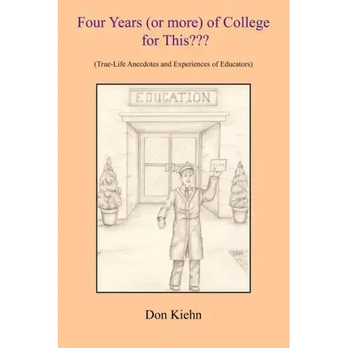 Four Years (or more) of College for This: (True-Life Anecdotes and Experiences of Educators)