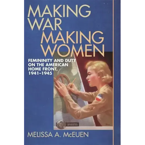 Making War, Making Women: Femininity and Duty on the American Home Front, 1941-1945