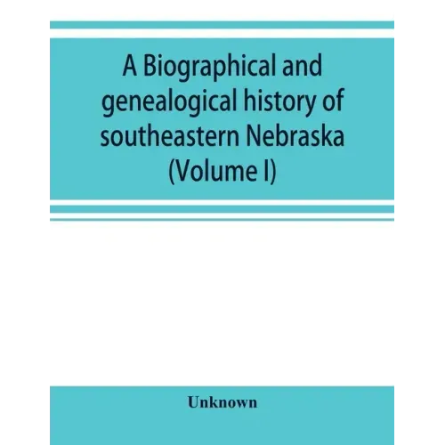 A Biographical and genealogical history of southeastern Nebraska (Volume I)