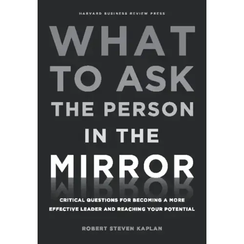 What to Ask the Person in the Mirror: Critical Questions for Becoming a More Effective Leader and Reaching Your Potential