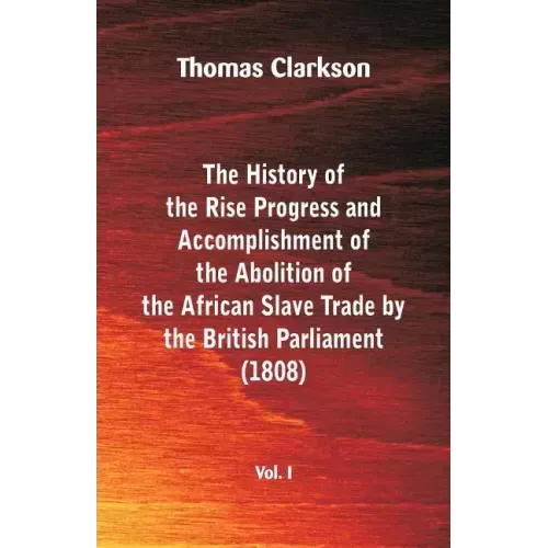 The History of the Rise, Progress and Accomplishment of the Abolition of the African Slave Trade by the British Parliament (1808), Vol. I