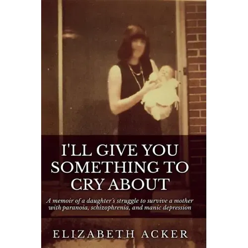 I'll Give You Something to Cry About: A memoir of a daughter's struggle to survive a mother with paranoia, schizophrenia, and manic depression