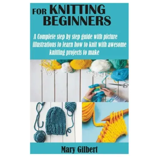 Knitting for Beginners: A Complete step by step guide with picture illustrations to learn how to knit with awesome knitting projects to make