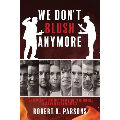 We Don't Blush Anymore: The Systematic Destruction of Civility in America (and What to Do about It)