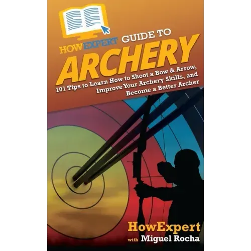 HowExpert Guide to Archery: 101 Tips to Learn How to Shoot a Bow & Arrow, Improve Your Archery Skills, and Become a Better Archer