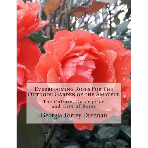 Everblooming Roses For The Outdoor Garden of the Amateur: The Culture, Description and Care of Roses