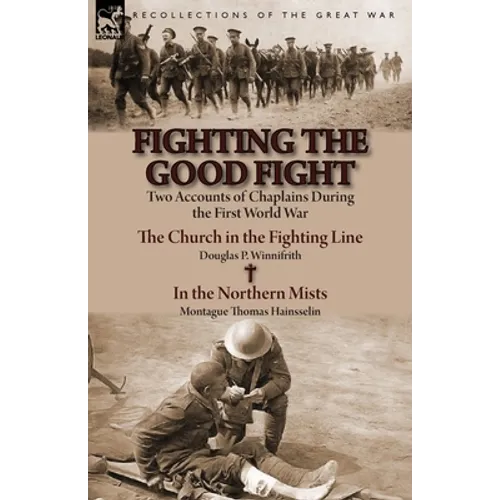 Fighting the Good Fight: Two Accounts of Chaplains During the First World War-The Church in the Fighting Line by Douglas P. Winnifrith & in the