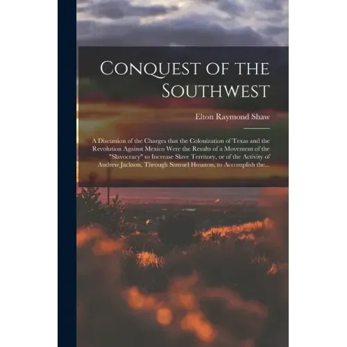 Conquest of the Southwest: a Discussion of the Charges That the Colonization of Texas and the Revolution Against Mexico Were the Results of a Mov