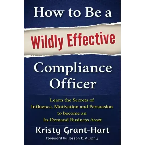 How to Be a Wildly Effective Compliance Officer: Learn the Secrets of Influence, Motivation and Persuasion to Become an In-Demand Business Asset
