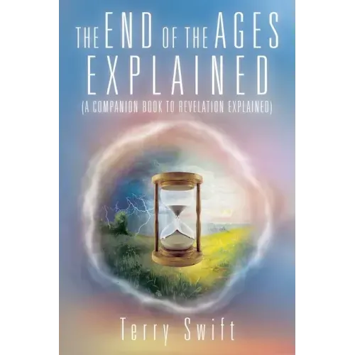 The End of the Ages Explained: (A Companion Book to Revelation Explained)