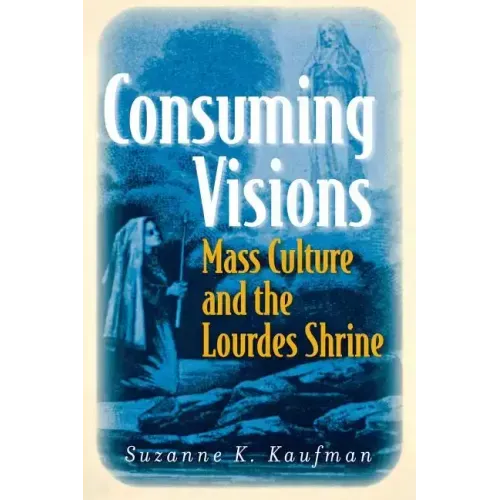 Consuming Visions: Mass Culture and the Lourdes Shrine