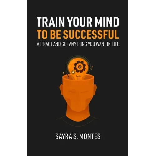 Train Your Mind To Be Successful: Attract and get anything you want in life