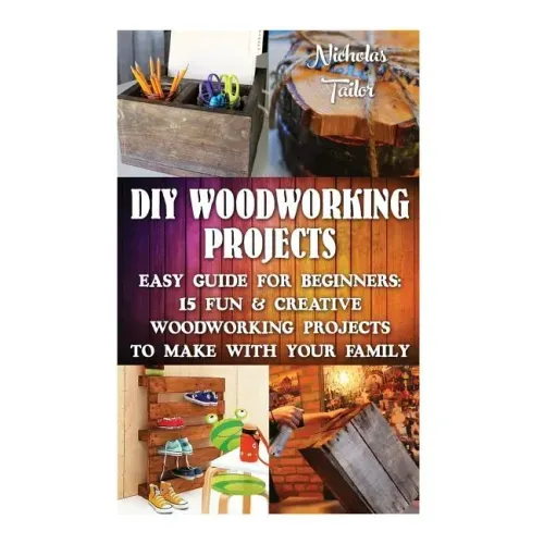 DIY Woodworking Projects: Easy Guide For Beginners: 15 Fun & Creative Woodworkin: (DIY Decorating Projects, Woodworking Basics, DIY Woodworking)