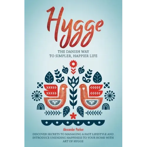 Hygge: The Danish Way To Simpler, Happier Life. Discover Secrets To Managing A Fast Lifestyle And Introduce Unending Happines