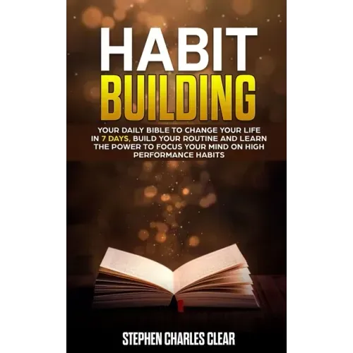 Habit Building: Your Daily Bible to Change Your Life in 7 Days, Build Your Routine and Learn the Power to Focus Your Mind on High Performance Habits