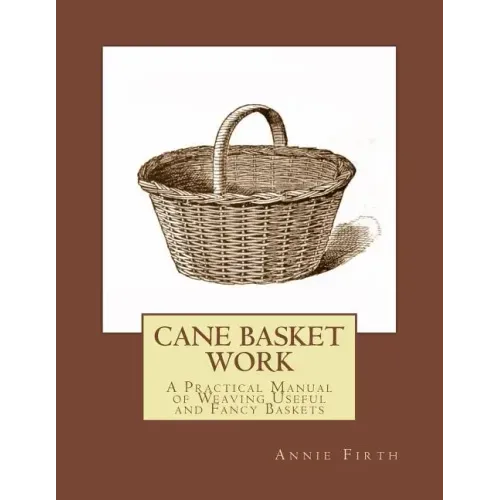 Cane Basket Work: A Practical Manual of Weaving Useful and Fancy Baskets