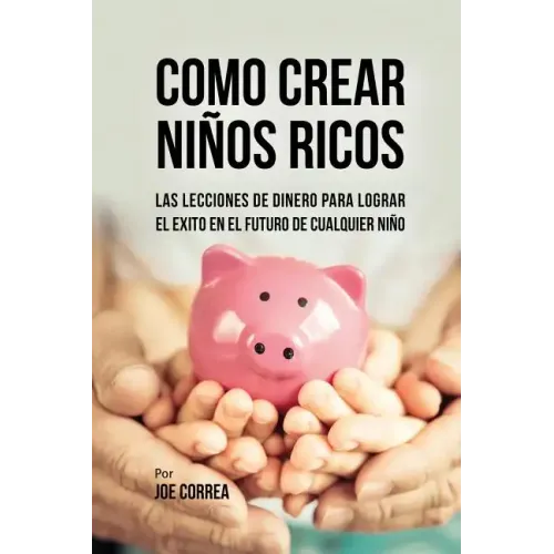 Como Crear Niños Ricos: Las Lecciones De Dinero Para Lograr el Éxito en el Futuro De Cualquier Niño