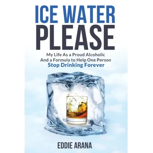 Ice Water Please: My Life As a Proud Alcoholic And a Formula to Help One Person Stop Drinking Forever