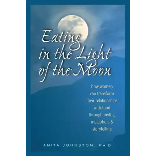 Eating in the Light of the Moon: How Women Can Transform Their Relationship with Food Through Myths, Metaphors, and Storytelling