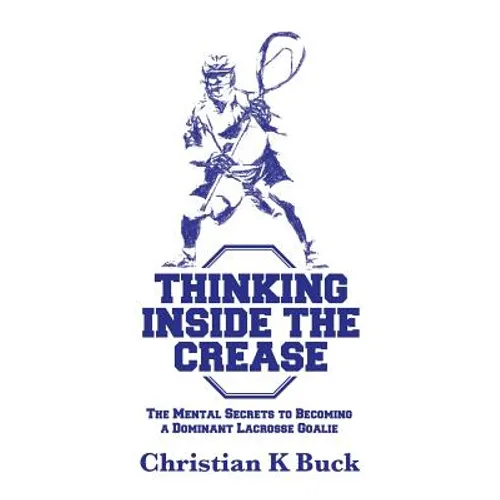 Thinking Inside the Crease: The Mental Secrets to Becoming a Dominant Lacrosse Goalie