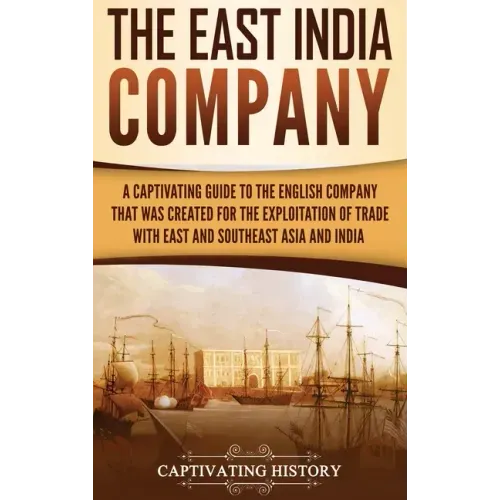 The East India Company: A Captivating Guide to the English Company That Was Created for the Exploitation of Trade with East and Southeast Asia and Ind