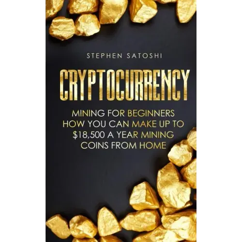 Cryptocurrency: Mining for Beginners - How You Can Make Up To $18,500 a Year Mining Coins From Home
