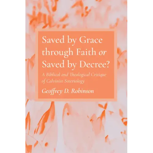Saved by Grace Through Faith or Saved by Decree?: A Biblical and Theological Critique of Calvinist Soteriology