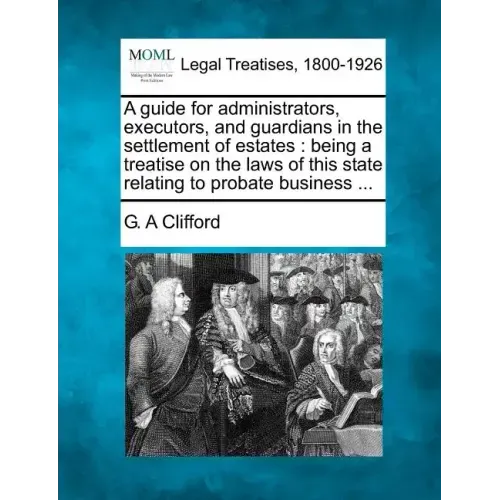 A Guide for Administrators, Executors, and Guardians in the Settlement of Estates: Being a Treatise on the Laws of This State Relating to Probate Busi