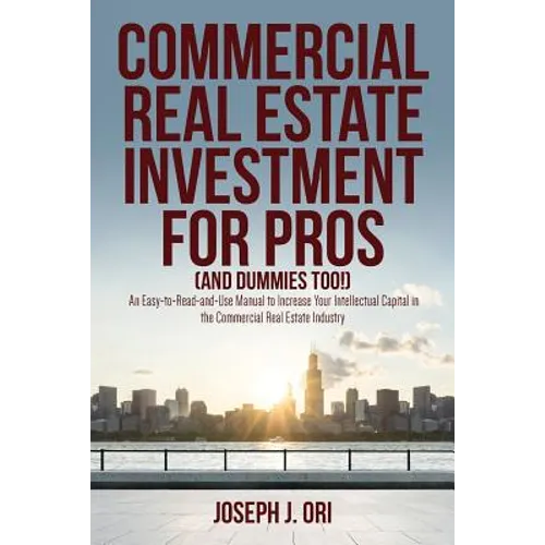 Commercial Real Estate Investment for Pros (and Dummies Too!): An Easy-to-Read-and-Use Manual to Increase Your Intellectual Capital in the Commercial
